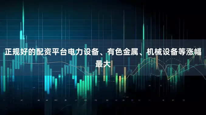 正规好的配资平台电力设备、有色金属、机械设备等涨幅最大