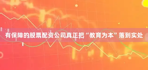 有保障的股票配资公司真正把“教育为本”落到实处