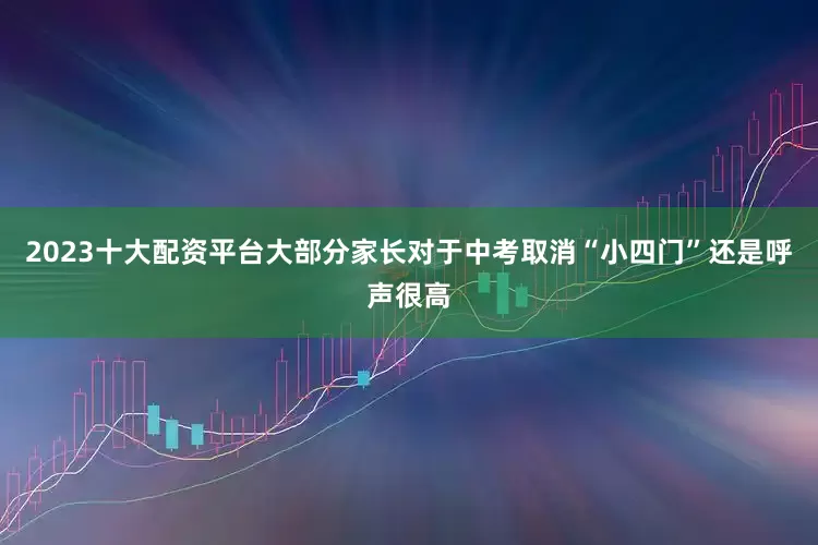 2023十大配资平台大部分家长对于中考取消“小四门”还是呼声很高