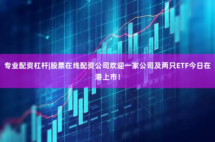 专业配资杠杆|股票在线配资公司欢迎一家公司及两只ETF今日在港上市！