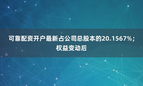 可靠配资开户最新占公司总股本的20.1567%；权益变动后