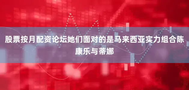 股票按月配资论坛她们面对的是马来西亚实力组合陈康乐与蒂娜