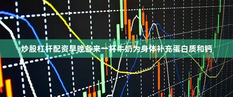 炒股杠杆配资早晚各来一杯牛奶为身体补充蛋白质和钙