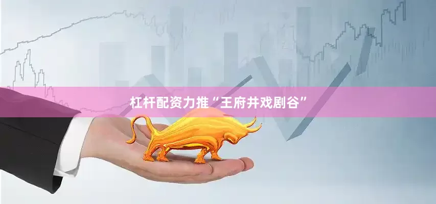 杠杆配资力推“王府井戏剧谷”