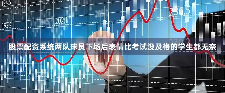 股票配资系统两队球员下场后表情比考试没及格的学生都无奈
