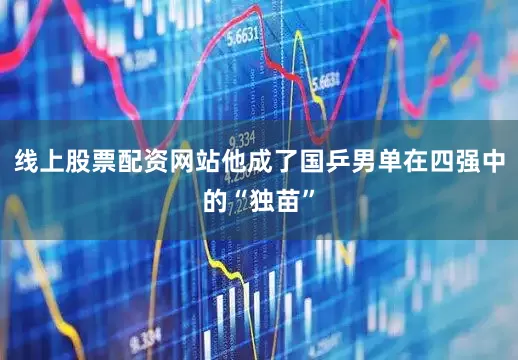线上股票配资网站他成了国乒男单在四强中的“独苗”