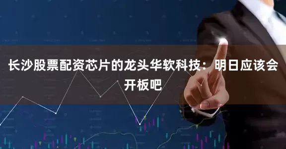 长沙股票配资芯片的龙头华软科技：明日应该会开板吧