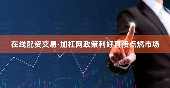 在线配资交易·加杠网政策利好直接点燃市场