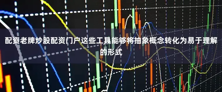 配资老牌炒股配资门户这些工具能够将抽象概念转化为易于理解的形式